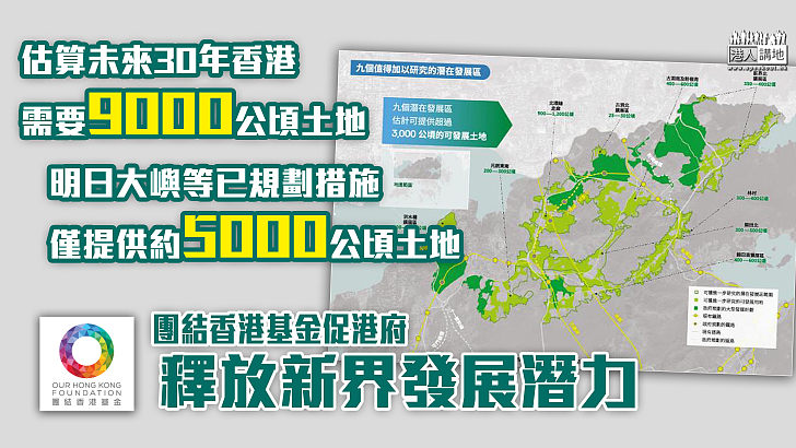 【土地短缺】估算未來30年香港需要9000公頃土地  明日大嶼等已規劃措施僅提供約5000公頃土地   團結香港基金促研究9發展區、釋放新界發展潛力