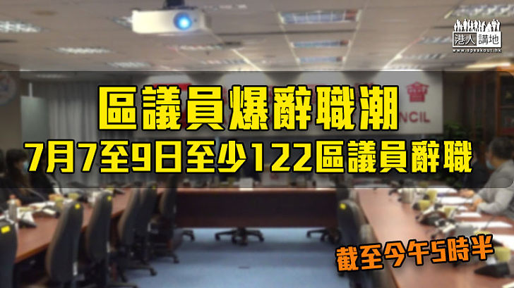 【港區國安法】區議員爆辭職潮 7月7至9日至少122區議員辭職