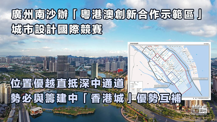 【積極配合「十四五規劃」】廣州南沙辦「粵港澳創新合作示範區」城市設計國際競賽、位置優越直抵深中通道 勢必與籌建中「香港城」優勢互補