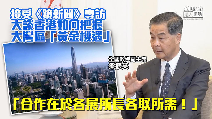 【權威見解】 梁振英接受《鏡新聞》專訪、籲香港把握大灣區「黃金機遇」：合作在於各展所長各取所需！