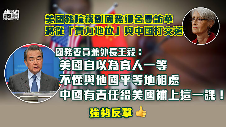 【強勢回應】美國務院稱副國務卿舍曼將從「實力地位」與中國打交道  外長王毅：美國自以為高人一等、中國有責任好好給美國補上這一課！