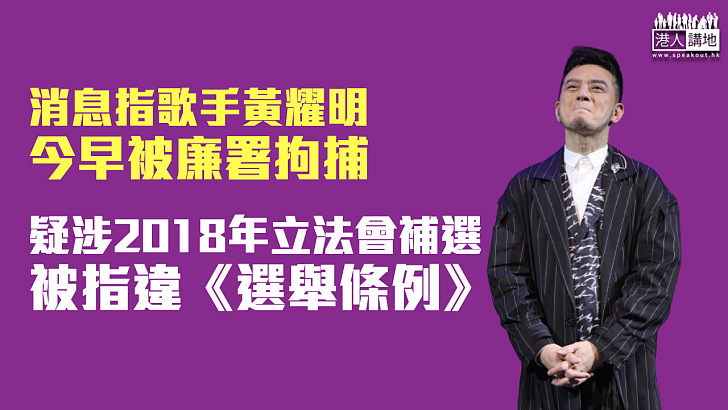 【廉署拉人】歌手黃耀明今早被廉署拘捕 疑涉2018年立法會補選