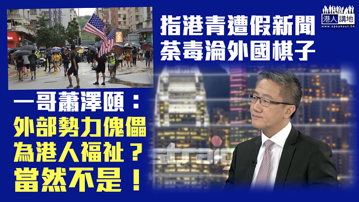 【拆穿世紀謊言】憂青年遭假新聞荼毒淪外國棋子 蕭澤頤：外部勢力傀儡為港人福祉？當然不是！