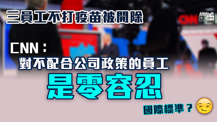 【強制打針】三員工不打疫苗被開除 CNN：對不配合公司政策的員工是零容忍