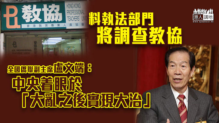 【反修例風波】料執法部門將調查教協 盧文端：中央着眼於「大亂之後實現大治」