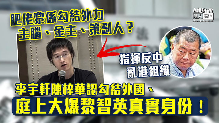 【主腦曝光】肥佬黎係勾結外力主腦、金主、策劃人？ 李宇軒陳梓華認勾結外國、庭上大爆黎智英真實身份！