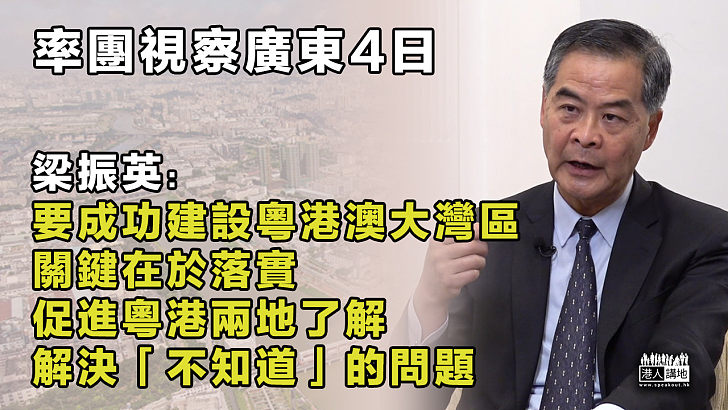 【坐言起行】率團視察廣東4日 梁振英：要成功建設粵港澳大灣區、關鍵在於落實