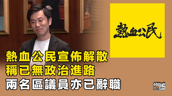 【結局來臨】熱血公民宣佈解散稱已無政治進路、兩名區議員亦已辭職