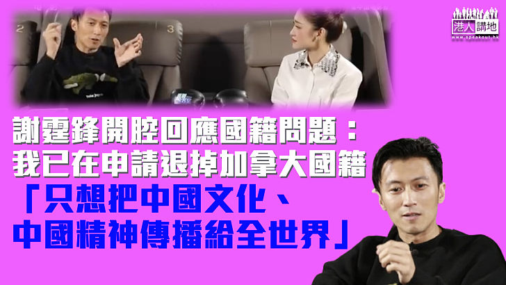 【開腔回應】只想把中國文化傳播給全世界 謝霆鋒：其實我已經在申請退掉加拿大國籍了