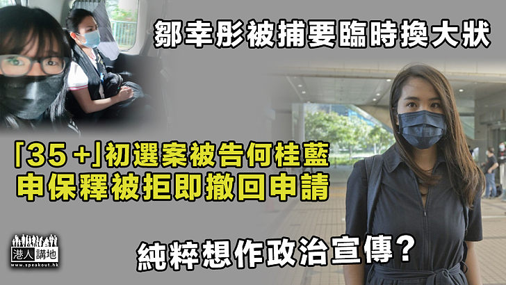 【35＋初選案】鄒幸彤被捕要臨時換大狀 何桂藍申保釋被拒即撤回申請