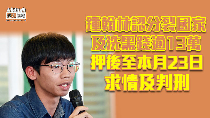 【港區國安法】鍾翰林認分裂國家及洗黑錢逾13萬 押後至本月23日求情及判刑