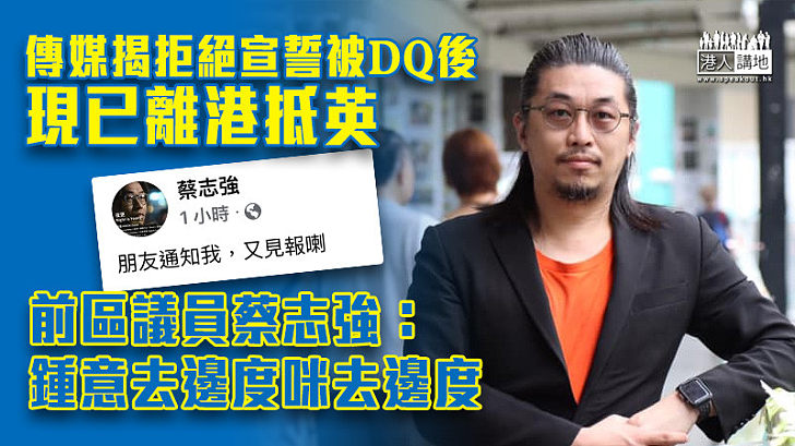 【流竄英國？】拒絕宣誓被DQ疑已離港抵英 前區議員蔡志強：鍾意去邊度咪去邊度