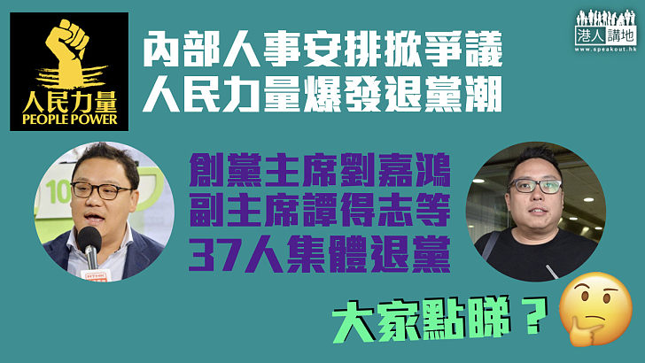 【內部不和】人民力量內部人事安排掀爭議 創黨主席劉嘉鴻、副主席譚得志等37人集體退黨