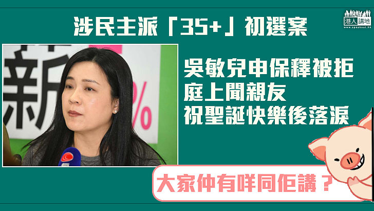 【「35+」初選案】吳敏兒申保釋被拒 聞親友祝聖誕快樂後落淚