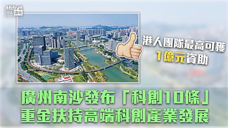 【機遇無限】廣州南沙發布「科創10條」 重金扶持科創產業鏈發展 港人團隊最高可獲1億元資助
