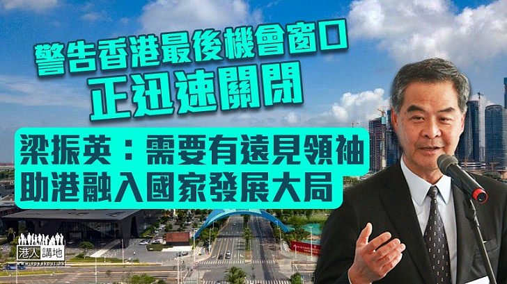 【擲地有聲】警告香港機會窗口正迅速關閉 梁振英：需要有遠見領袖助港融入國家發展大局