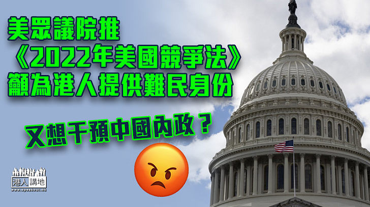 【指手畫腳】美眾議院推《2022年美國競爭法》　籲為港人提供難民身份