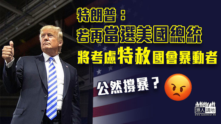 【公然撐暴？】特朗普：若再當選美國總統 將考慮特赦國會暴動案參與者