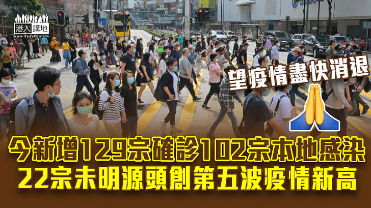 【本港疫情】今新增129宗確診102宗屬本地感染 22宗未明源頭創第五波疫情新高