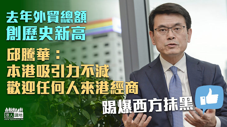 【商貿前景】去年香港外貿總額創歷史新高 邱騰華：本港吸引力不減 歡迎任何人來港經商