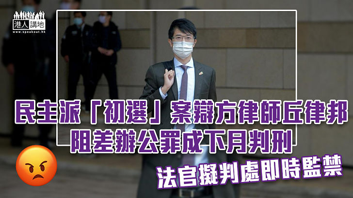 【知法犯法】民主派「初選」案辯方律師丘律邦阻差辦公罪成下月判刑 官擬判處即時監禁