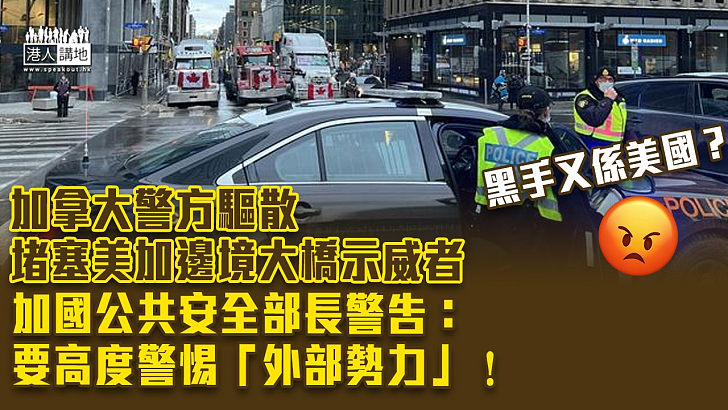 【加國示威】加拿大警方驅散堵塞美加邊境大橋示威者 官員曾警告：要高度警惕「外部勢力」