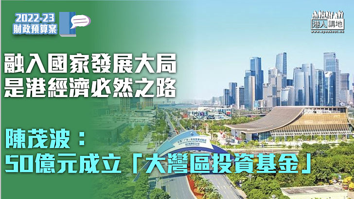 【財政預算案2022】陳茂波：融入國家發展大局是香港經濟必然之路 撥款50億元成立「大灣區投資基金」