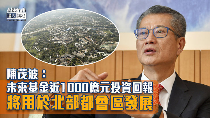 【發展香港】陳茂波：未來基金近1000億元投資回報 將用於北部都會區發展