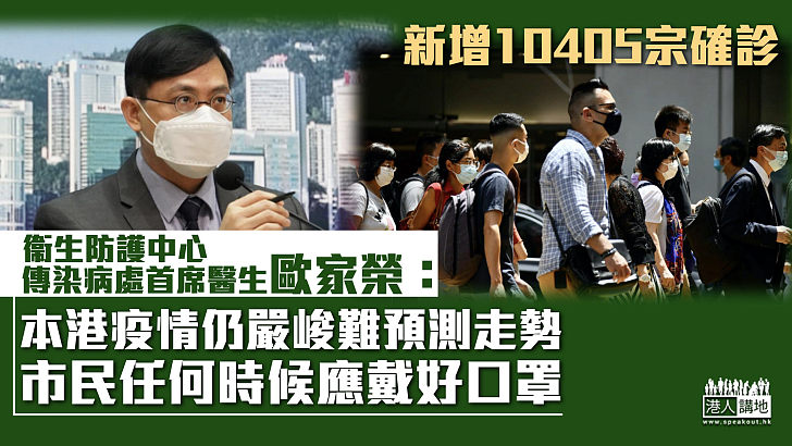 【最新疫情】新增10405宗確診 衞生防護中心：本港疫情仍嚴峻難預測走勢、市民任何時候應戴好口罩