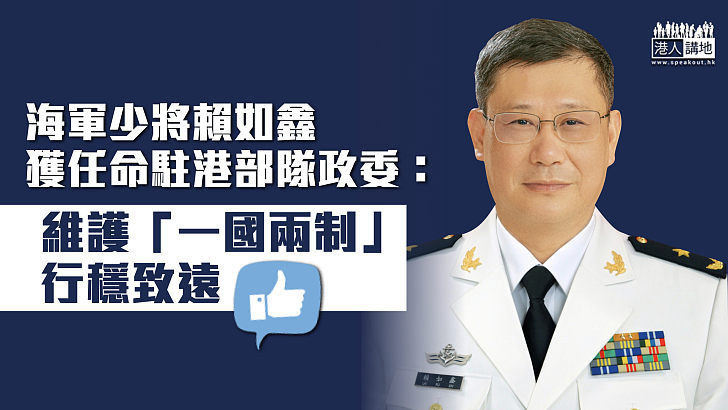 【守護香港】海軍少將賴如鑫獲任命駐港部隊政委：維護「一國兩制」行穩致遠