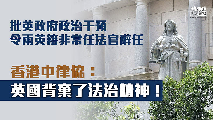 【直斥其非】批英政府政治干預令兩英籍非常任法官辭任 香港中律協：英國背棄了法治精神