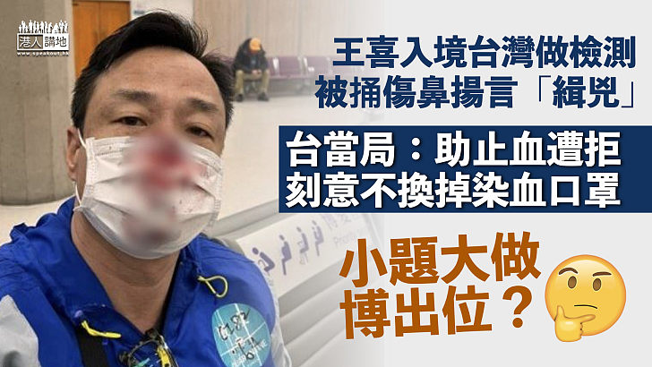【又博出位？】王喜入境台灣檢測被捅傷鼻 台當局：協助止血遭拒、刻意不換掉染血口罩