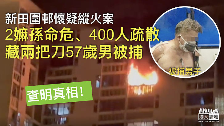 【新田圍邨縱火】鄰居2嫲孫命危、400人疏散、初步顯示火警有可疑、藏兩把刀57歲男被捕
