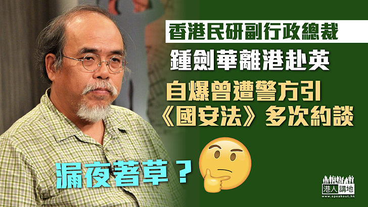 【漏夜著草？】香港民研副行政總裁鍾劍華離港赴英 自爆曾遭警方引《港區國安法》多次約談