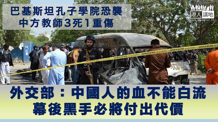 【卡拉奇恐襲】巴基斯坦卡拉奇大學孔子學院恐襲 中方教師3死1重傷 外交部發言人：中國人的血不能白流、幕後黑手必付出代價