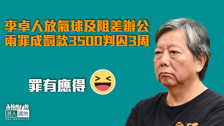 【不容抵賴】李卓人放氣球及阻差辦公罪成 罰款3500判囚3周