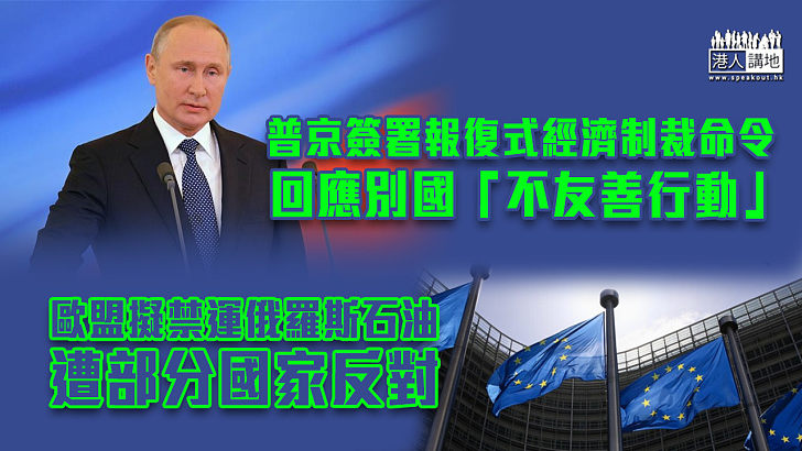 【俄烏局勢】普京簽署報復式經濟制裁命令回應別國「不友善行動」 歐盟擬禁運俄羅斯石油遭部分國家反對