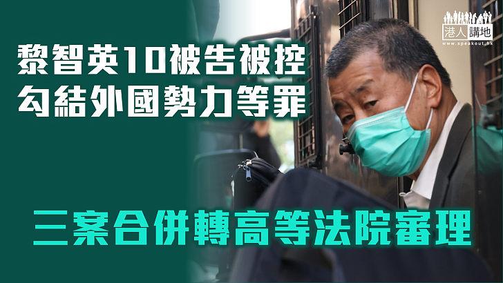 【壹傳媒案】黎智英等10被告被控勾結外國勢力等罪 三案合併轉介高院審理