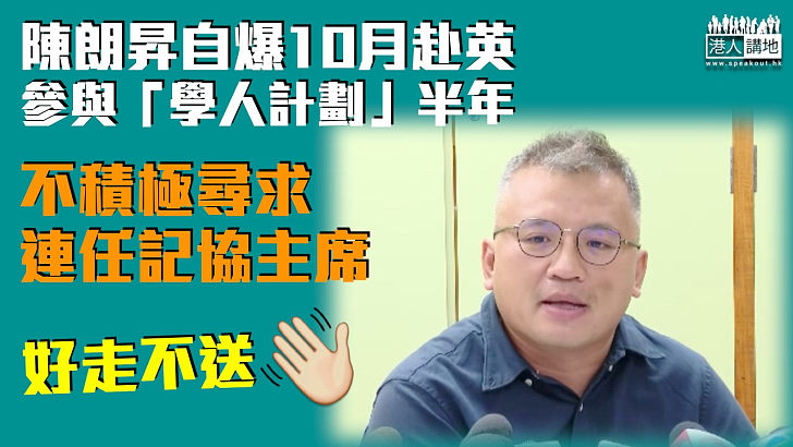 【好走不送】陳朗昇不積極尋求連任記協主席 自爆10月赴英參與「學人計劃」