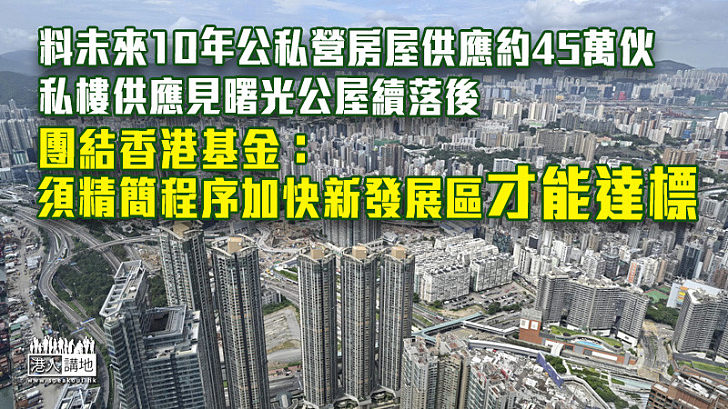【房屋問題】料未來10年公私營房屋供應約45萬伙 團結香港基金：須精簡程序加快新發展區才能達標