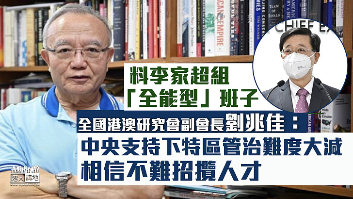 【剖析大局】料李家超組「全能型」班子 劉兆佳：中央支持下特區管治難度大減 相信不難招攬人才