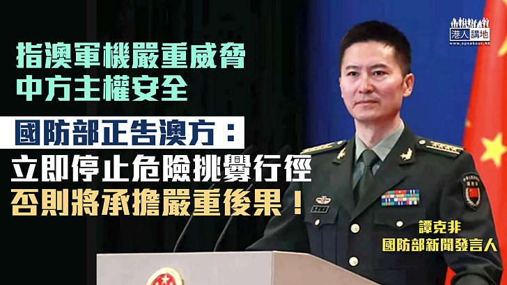 【嚴正警告】指澳軍機嚴重威脅中方主權安全 國防部：立即停止危險挑釁行徑、否則將承擔嚴重後果！