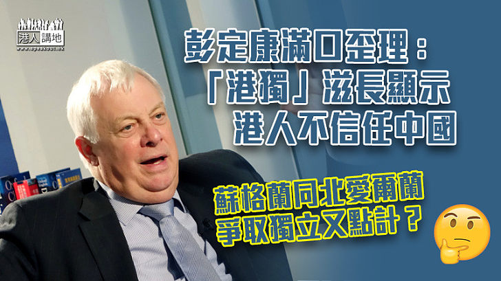 【滿口歪理】形容自己非「港獨」倡導者 彭定康：「港獨」滋長顯示港人不信任中國