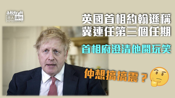 【爭取連任？】漠視醜聞、英國首相約翰遜稱冀連任第三個任期、首相府澄清他開玩笑