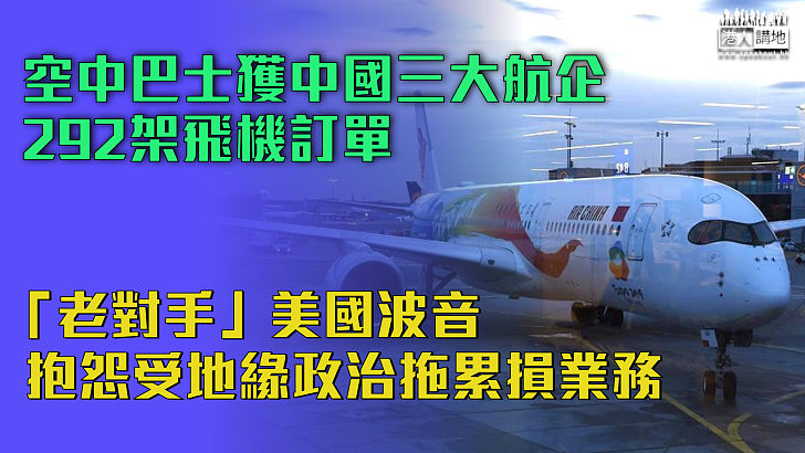 【中美貿易】空中巴士獲中國三大航企292架飛機訂單、「老對手」美國波音抱怨受地緣政治拖累：對華飛機銷售歷來支持數以萬計美國人就業