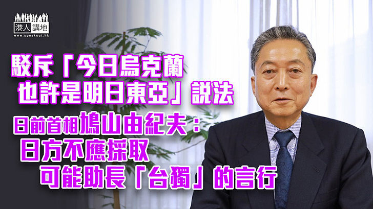 【重申一中原則】駁斥「今日烏克蘭也許是明日東亞」說法 日前首相鳩山由紀夫：日方不應採取可能助長「台獨」的言行