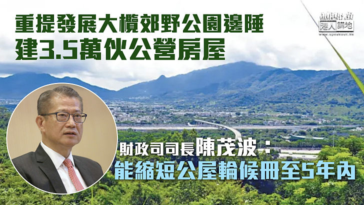 【解決房屋問題】重提發展大欖郊野公園邊陲、建3.5萬伙公營房屋 陳茂波：能縮短公屋輪候冊至5年內