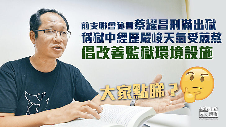 【刑滿出獄】前支聯會秘書蔡耀昌今出獄、稱經歷嚴峻天氣受煎熬、倡改善監獄環境設施