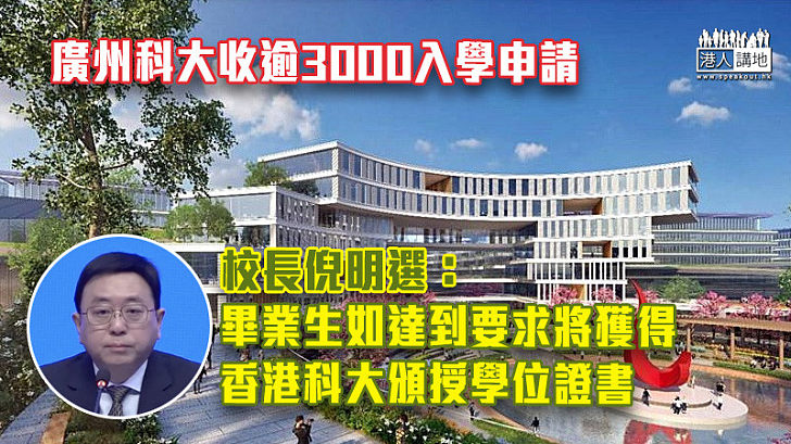 【升學途徑】廣州科大收逾3000入學申請 校長倪明選：畢業生如達要求將獲港科大頒授學位證書