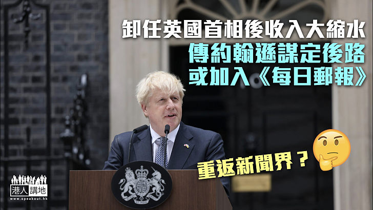 【謀定後路】約翰遜卸任英國首相後收入大縮水 或加入《每日郵報》重返新聞界